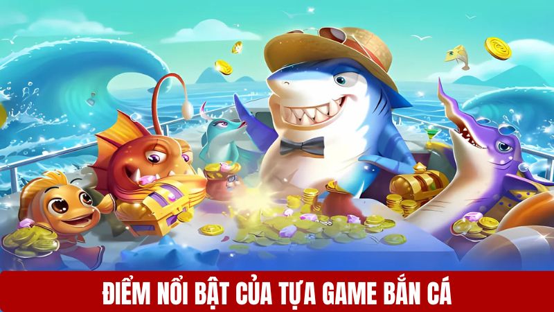 Điểm nổi bật của tựa game bắn cá