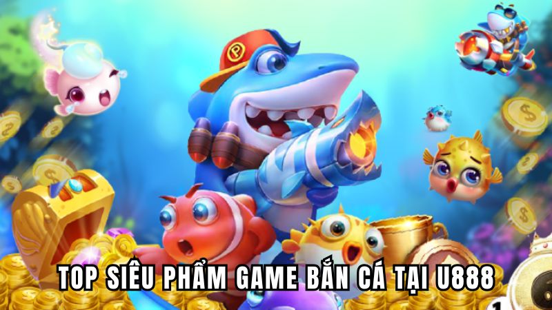 Top siêu phẩm game bắn cá tại U888